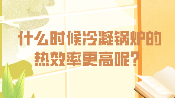 什么時候冷凝鍋爐的熱效率更高呢?