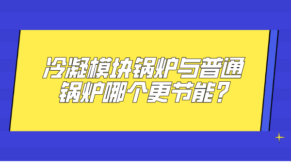 冷凝模塊鍋爐與普通鍋爐哪個更節能?